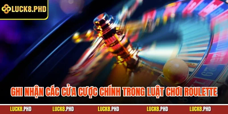 Ghi nhận các cửa cược chính trong luật chơi Roulette